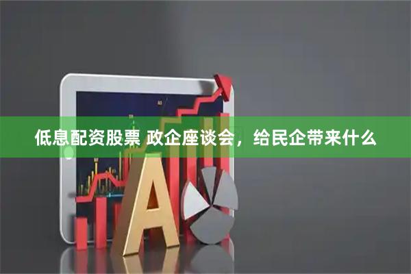 低息配资股票 政企座谈会，给民企带来什么
