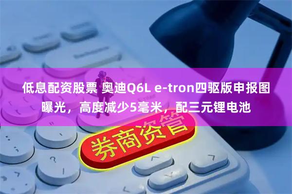 低息配资股票 奥迪Q6L e-tron四驱版申报图曝光，高度减少5毫米，配三元锂电池