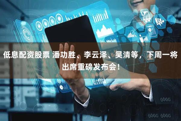 低息配资股票 潘功胜、李云泽、吴清等，下周一将出席重磅发布会！