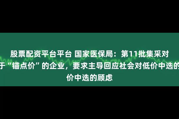 股票配资平台平台 国家医保局：第11批集采对于低于“锚点价”的企业，要求主导回应社会对低价中选的顾虑