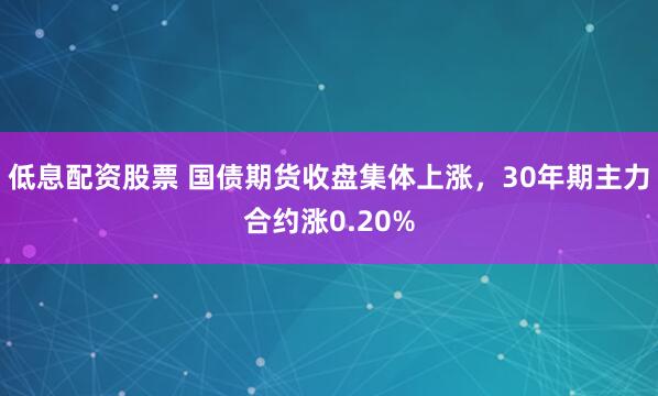 低息配资股票 国债期货收盘集体上涨，30年期主力合约涨0.20%