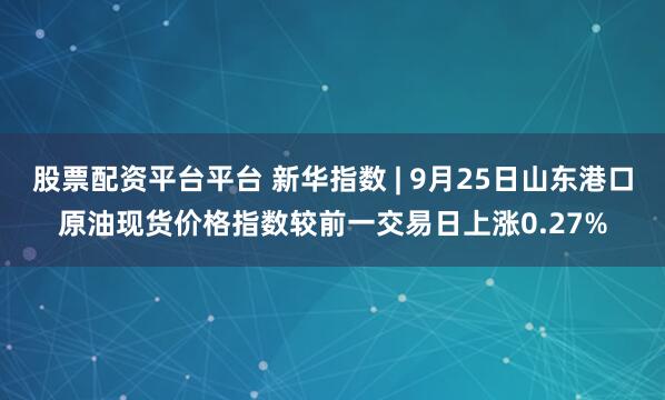 股票配资平台平台 新华指数 | 9月25日山东港口原油现货价格指数较前一交易日上涨0.27%