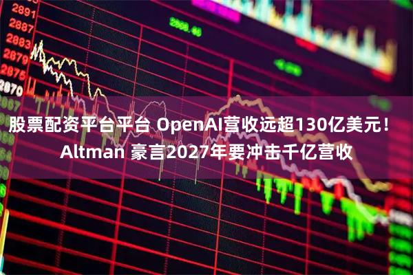 股票配资平台平台 OpenAI营收远超130亿美元！ Altman 豪言2027年要冲击千亿营收