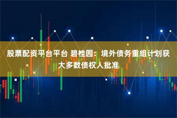 股票配资平台平台 碧桂园：境外债务重组计划获大多数债权人批准