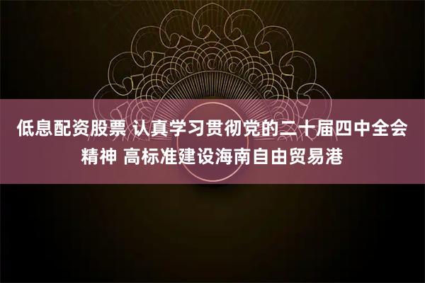 低息配资股票 认真学习贯彻党的二十届四中全会精神 高标准建设海南自由贸易港
