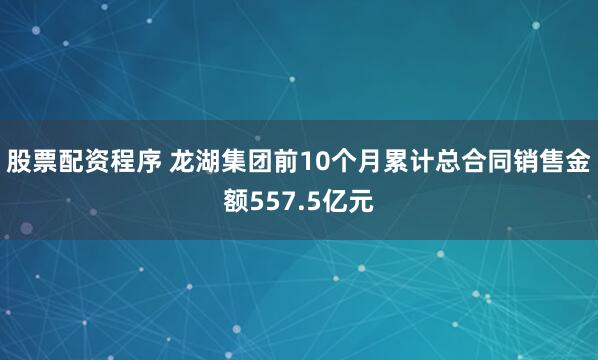 股票配资程序 龙湖集团前10个月累计总合同销售金额557.5亿元