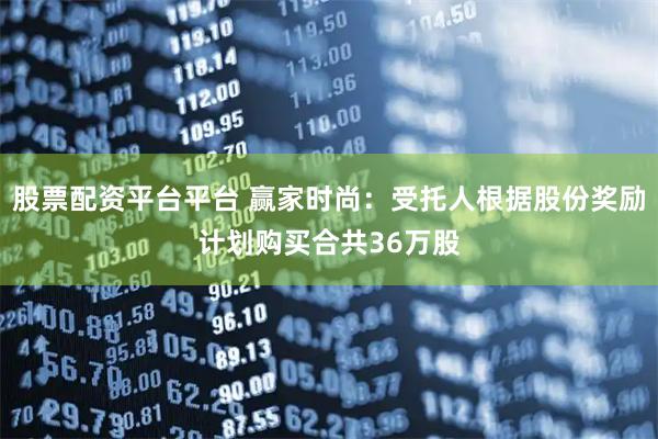 股票配资平台平台 赢家时尚：受托人根据股份奖励计划购买合共36万股