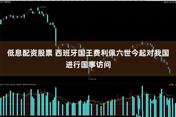 低息配资股票 西班牙国王费利佩六世今起对我国进行国事访问