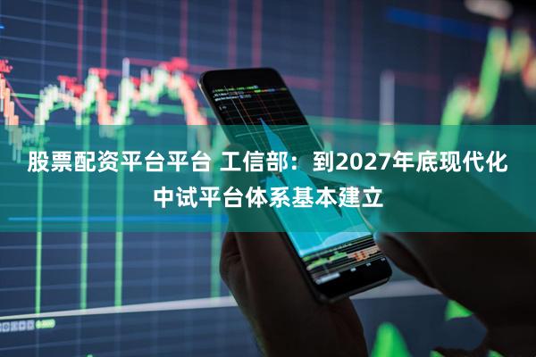 股票配资平台平台 工信部：到2027年底现代化中试平台体系基本建立