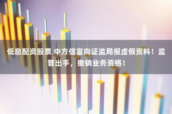 低息配资股票 中方信富向证监局报虚假资料！监管出手，撤销业务资格！