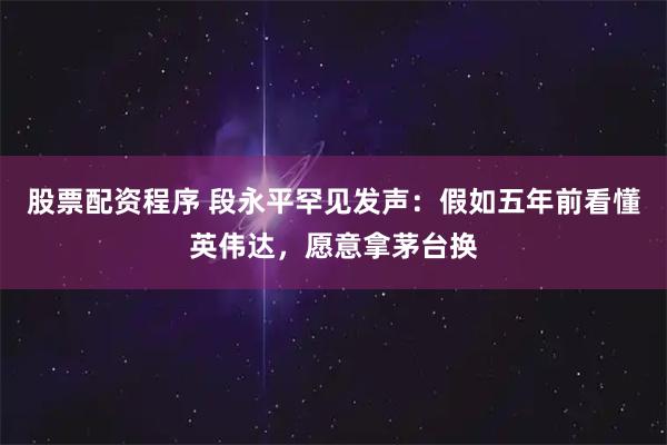 股票配资程序 段永平罕见发声：假如五年前看懂英伟达，愿意拿茅台换