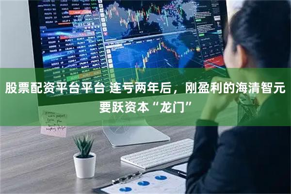 股票配资平台平台 连亏两年后，刚盈利的海清智元要跃资本“龙门”