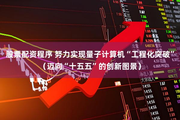 股票配资程序 努力实现量子计算机“工程化突破”（迈向“十五五”的创新图景）