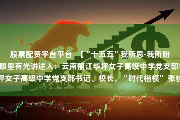 股票配资平台平台  【“十五五”我所思·我所盼】希望乡村孩童脚下有路眼里有光讲述人：云南丽江华坪女子高级中学党支部书记、校长，“时代楷模” 张桂梅