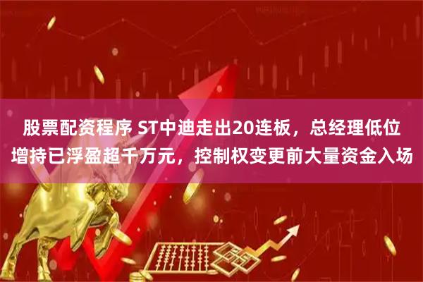 股票配资程序 ST中迪走出20连板，总经理低位增持已浮盈超千万元，控制权变更前大量资金入场