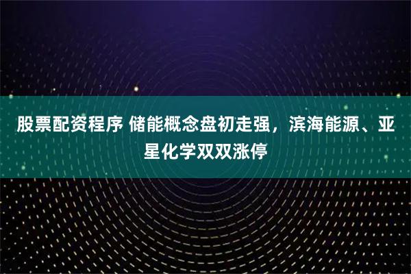 股票配资程序 储能概念盘初走强，滨海能源、亚星化学双双涨停