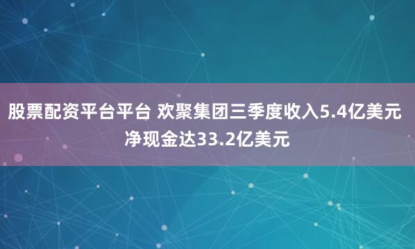 股票配资平台平台 欢聚集团三季度收入5.4亿美元 净现金达33.2亿美元