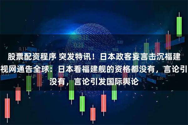 股票配资程序 突发特讯！日本政客妄言击沉福建舰？中国军视网通告全球：日本看福建舰的资格都没有，言论引发国际舆论