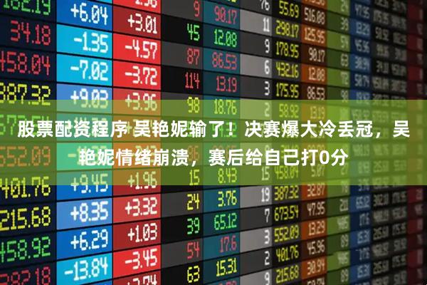 股票配资程序 吴艳妮输了！决赛爆大冷丢冠，吴艳妮情绪崩溃，赛后给自己打0分