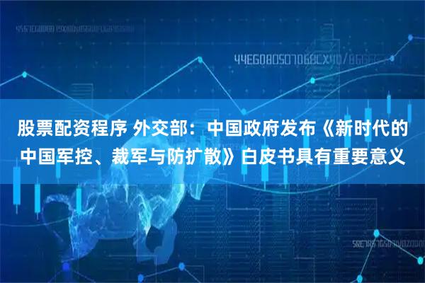 股票配资程序 外交部：中国政府发布《新时代的中国军控、裁军与防扩散》白皮书具有重要意义