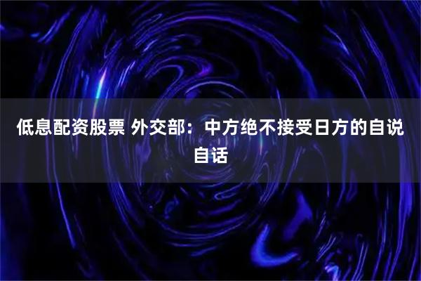低息配资股票 外交部：中方绝不接受日方的自说自话
