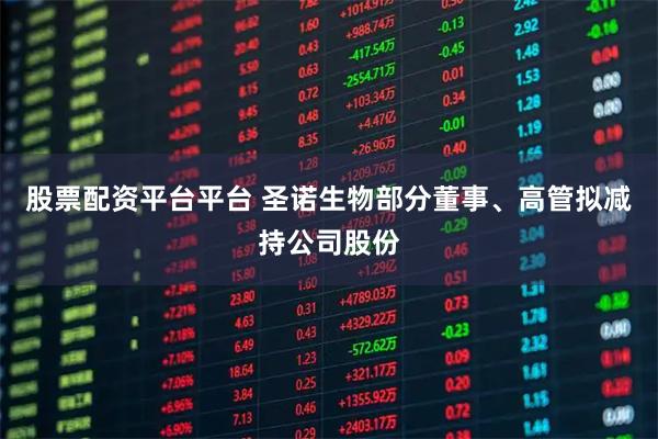 股票配资平台平台 圣诺生物部分董事、高管拟减持公司股份