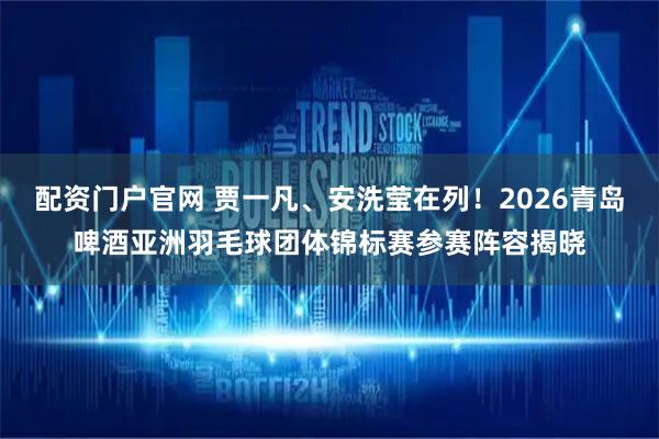 配资门户官网 贾一凡、安洗莹在列！2026青岛啤酒亚洲羽毛球团体锦标赛参赛阵容揭晓