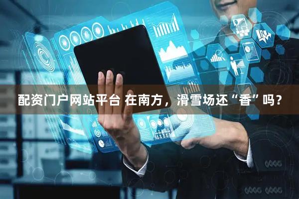 配资门户网站平台 在南方，滑雪场还“香”吗？