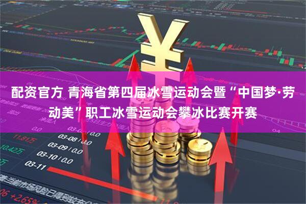 配资官方 青海省第四届冰雪运动会暨“中国梦·劳动美”职工冰雪运动会攀冰比赛开赛