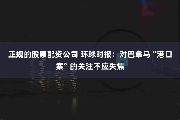 正规的股票配资公司 环球时报：对巴拿马“港口案”的关注不应失焦