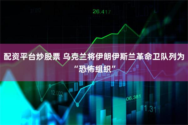 配资平台炒股票 乌克兰将伊朗伊斯兰革命卫队列为“恐怖组织”