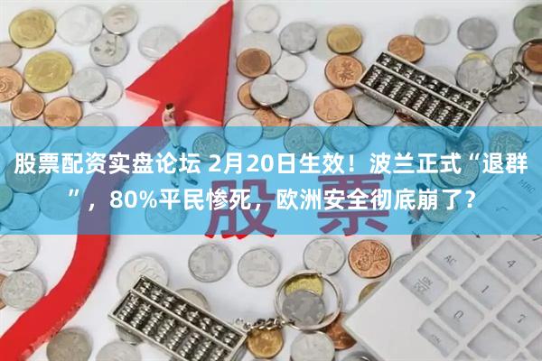 股票配资实盘论坛 2月20日生效！波兰正式“退群”，80%平民惨死，欧洲安全彻底崩了？