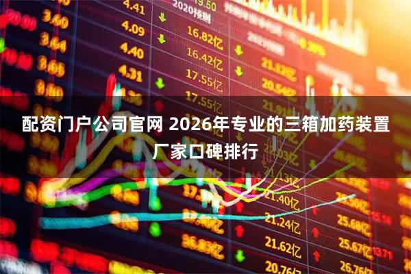 配资门户公司官网 2026年专业的三箱加药装置厂家口碑排行