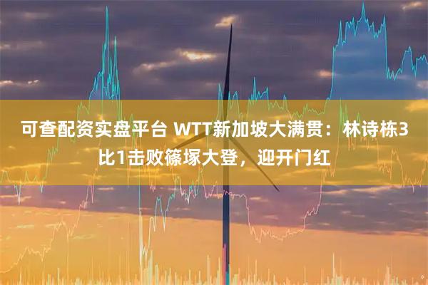 可查配资实盘平台 WTT新加坡大满贯：林诗栋3比1击败篠塚大登，迎开门红