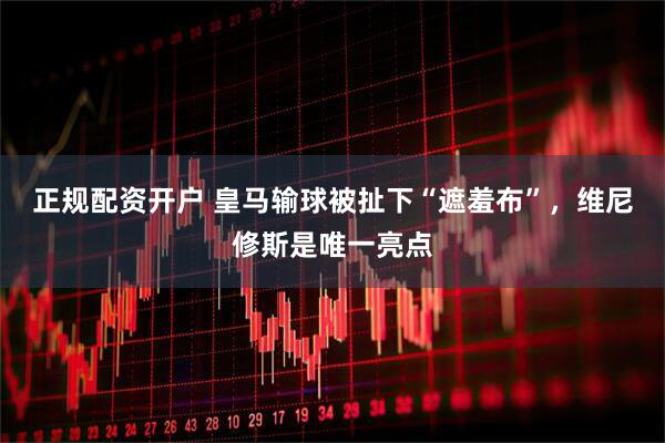 正规配资开户 皇马输球被扯下“遮羞布”，维尼修斯是唯一亮点