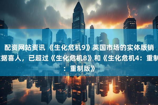 配资网站资讯 《生化危机9》英国市场的实体版销量数据喜人，已超过《生化危机8》和《生化危机4：重制版》