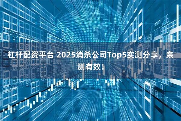 杠杆配资平台 2025消杀公司Top5实测分享，亲测有效！